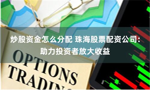炒股资金怎么分配 珠海股票配资公司：助力投资者放大收益
