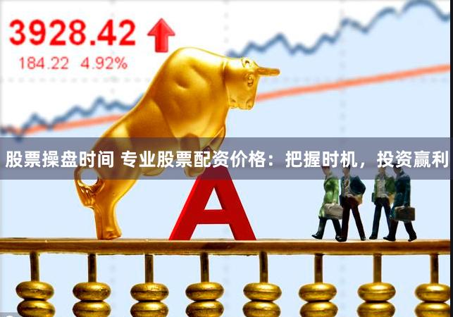 股票操盘时间 专业股票配资价格：把握时机，投资赢利