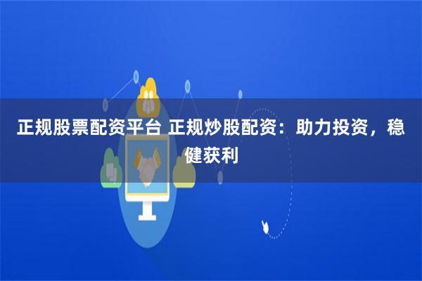 正规股票配资平台 正规炒股配资：助力投资，稳健获利