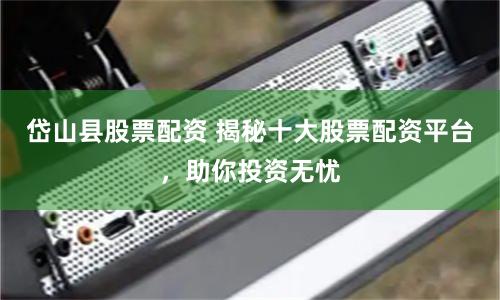 岱山县股票配资 揭秘十大股票配资平台，助你投资无忧