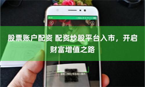 股票账户配资 配资炒股平台入市，开启财富增值之路