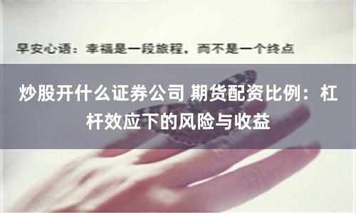 炒股开什么证券公司 期货配资比例：杠杆效应下的风险与收益