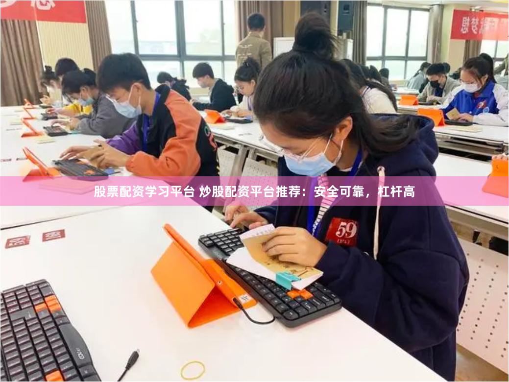 股票配资学习平台 炒股配资平台推荐：安全可靠，杠杆高