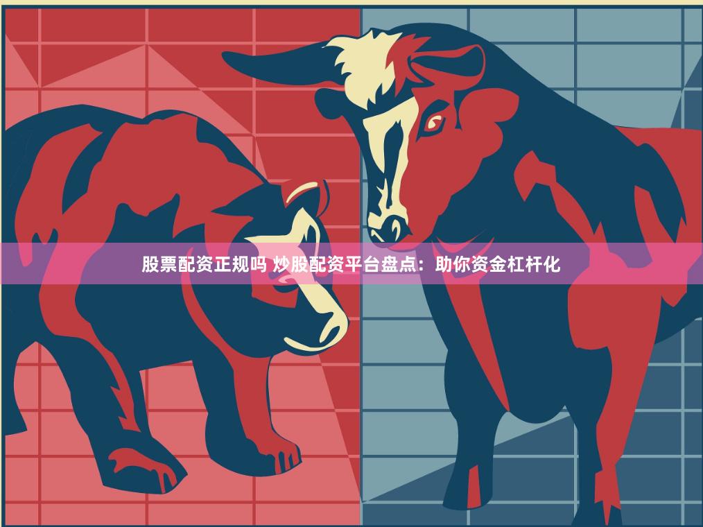股票配资正规吗 炒股配资平台盘点：助你资金杠杆化