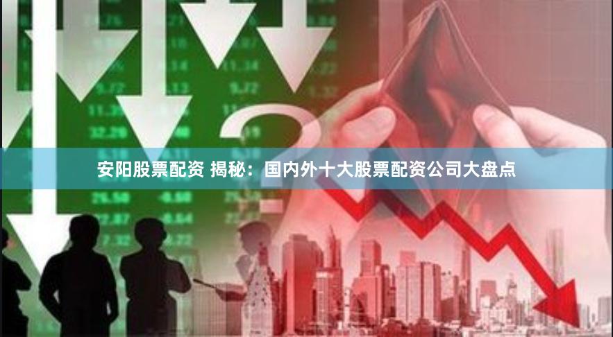 安阳股票配资 揭秘：国内外十大股票配资公司大盘点