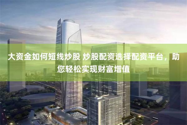 大资金如何短线炒股 炒股配资选择配资平台，助您轻松实现财富增值