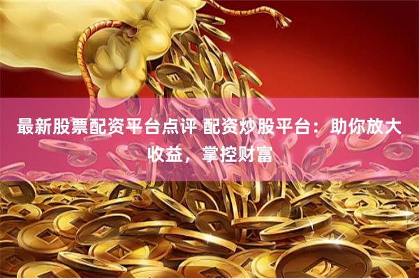 最新股票配资平台点评 配资炒股平台:助你放大收益,掌控财富