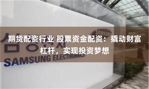 期货配资行业 股票资金配资：撬动财富杠杆，实现投资梦想