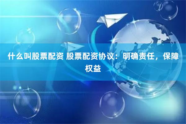什么叫股票配资 股票配资协议：明确责任，保障权益