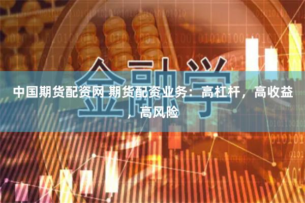 中国期货配资网 期货配资业务：高杠杆，高收益，高风险