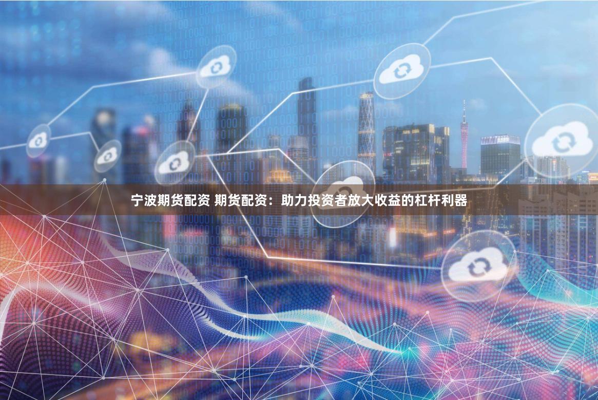 宁波期货配资 期货配资：助力投资者放大收益的杠杆利器
