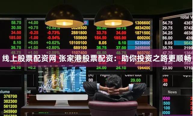 线上股票配资网 张家港股票配资：助你投资之路更顺畅