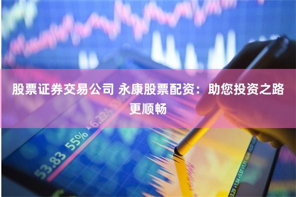 股票证券交易公司 永康股票配资：助您投资之路更顺畅