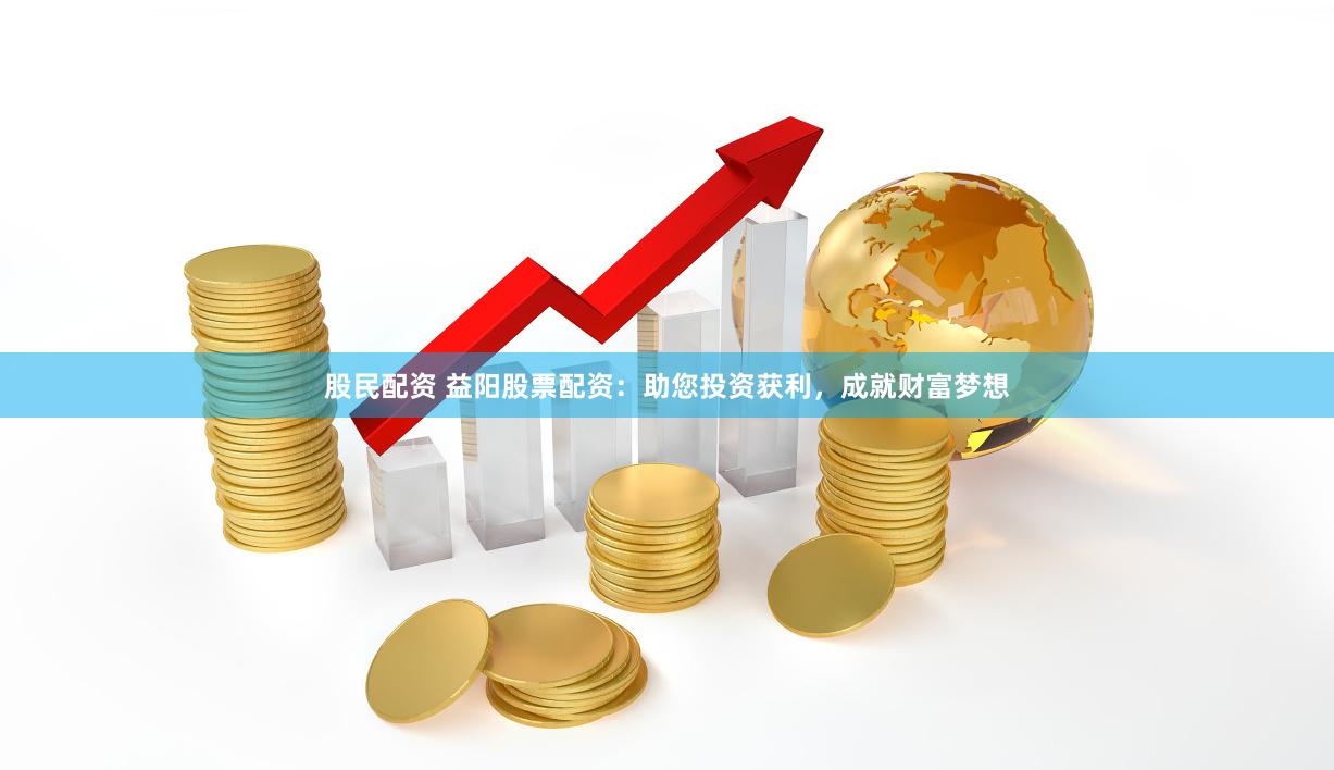 股民配资 益阳股票配资：助您投资获利，成就财富梦想