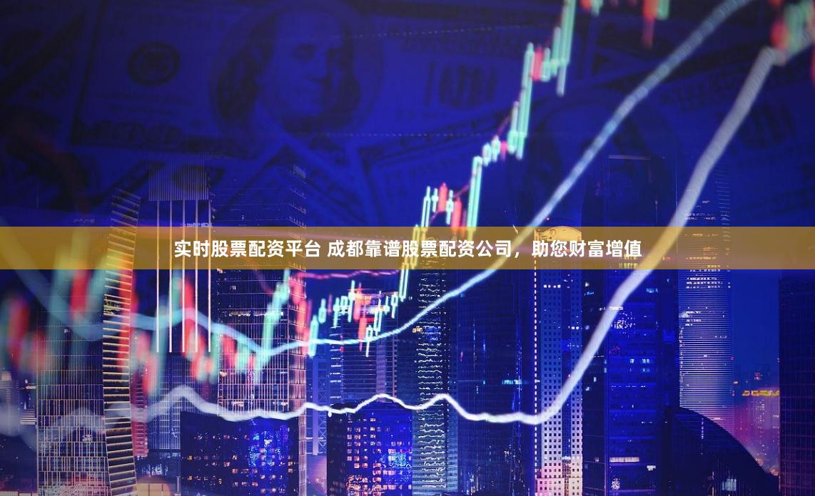 实时股票配资平台 成都靠谱股票配资公司，助您财富增值