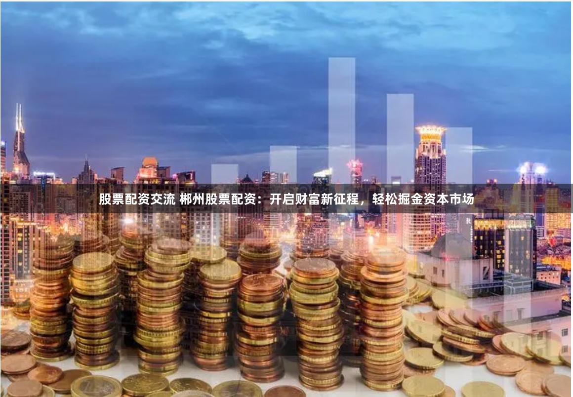 股票配资交流 郴州股票配资：开启财富新征程，轻松掘金资本市场