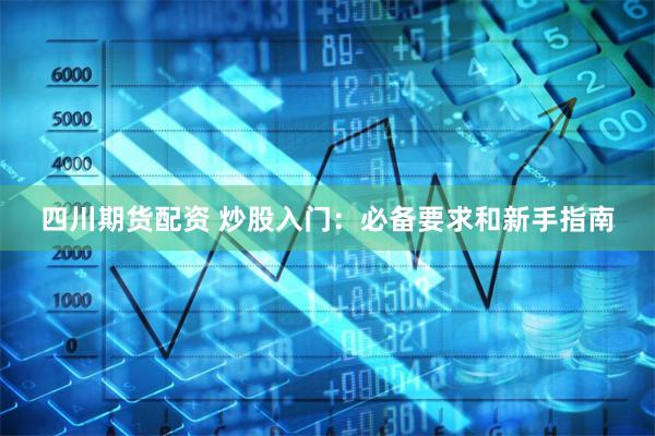 四川期货配资 炒股入门：必备要求和新手指南