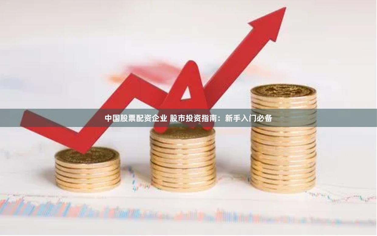 中国股票配资企业 股市投资指南：新手入门必备