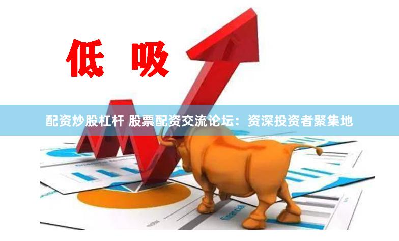 配资炒股杠杆 股票配资交流论坛：资深投资者聚集地