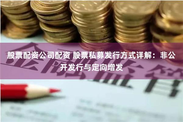 股票配资公司配资 股票私募发行方式详解：非公开发行与定向增发