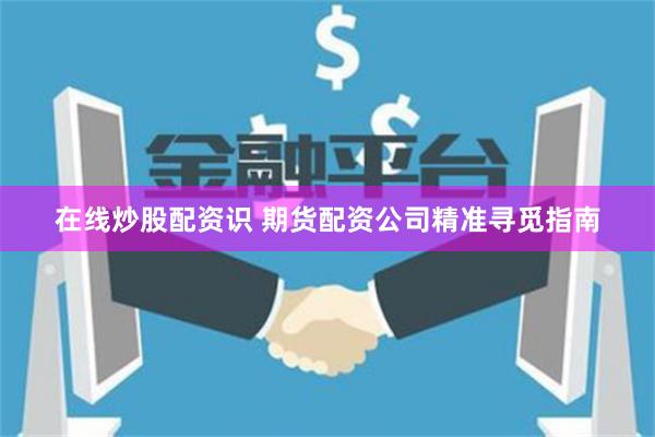 在线炒股配资识 期货配资公司精准寻觅指南