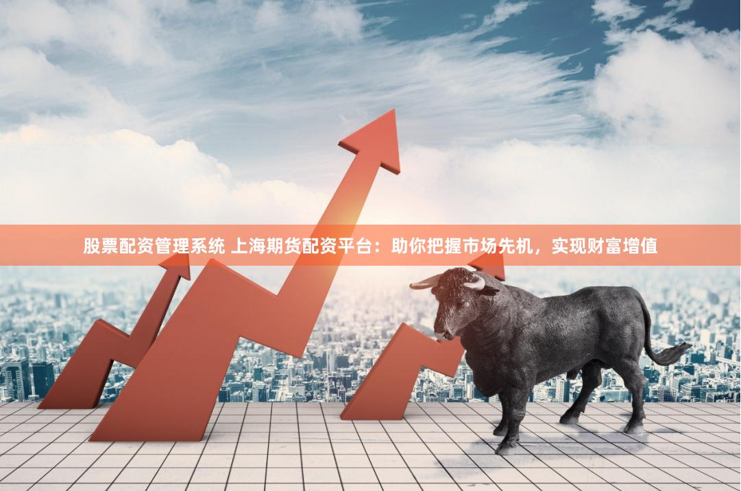 股票配资管理系统 上海期货配资平台：助你把握市场先机，实现财富增值
