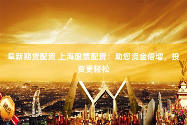 阜新期货配资 上海股票配资：助您资金倍增，投资更轻松