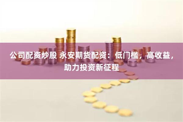 公司配资炒股 永安期货配资：低门槛，高收益，助力投资新征程
