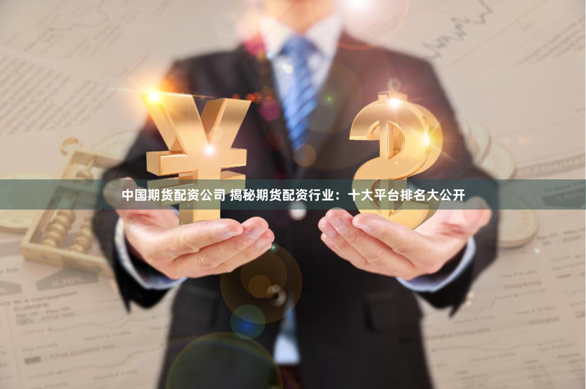 中国期货配资公司 揭秘期货配资行业：十大平台排名大公开