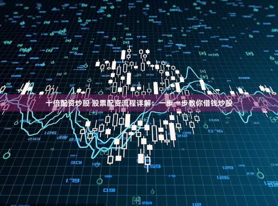 十倍配资炒股 股票配资流程详解：一步一步教你借钱炒股