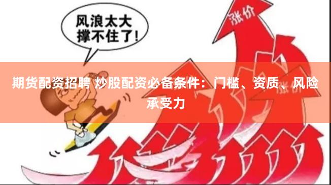 期货配资招聘 炒股配资必备条件：门槛、资质、风险承受力