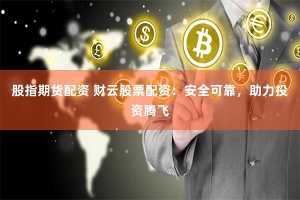 股指期货配资 财云股票配资：安全可靠，助力投资腾飞