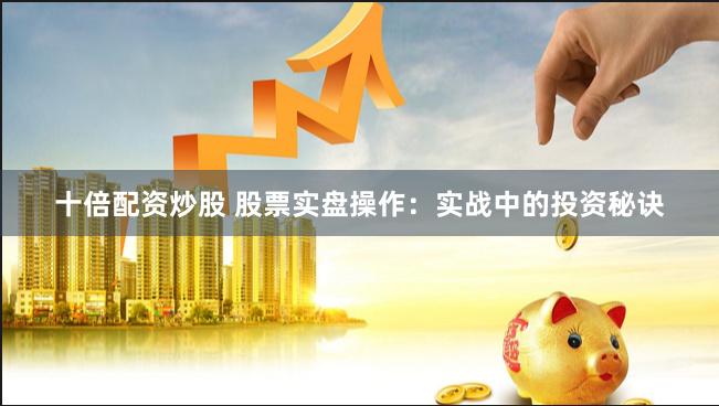 十倍配资炒股 股票实盘操作：实战中的投资秘诀