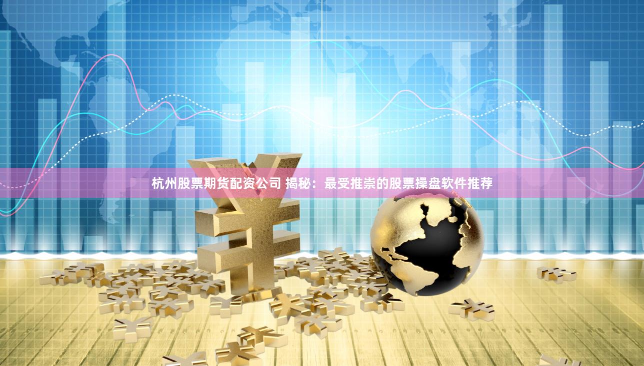 杭州股票期货配资公司 揭秘：最受推崇的股票操盘软件推荐