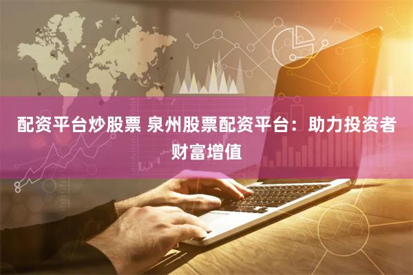 配资平台炒股票 泉州股票配资平台：助力投资者财富增值