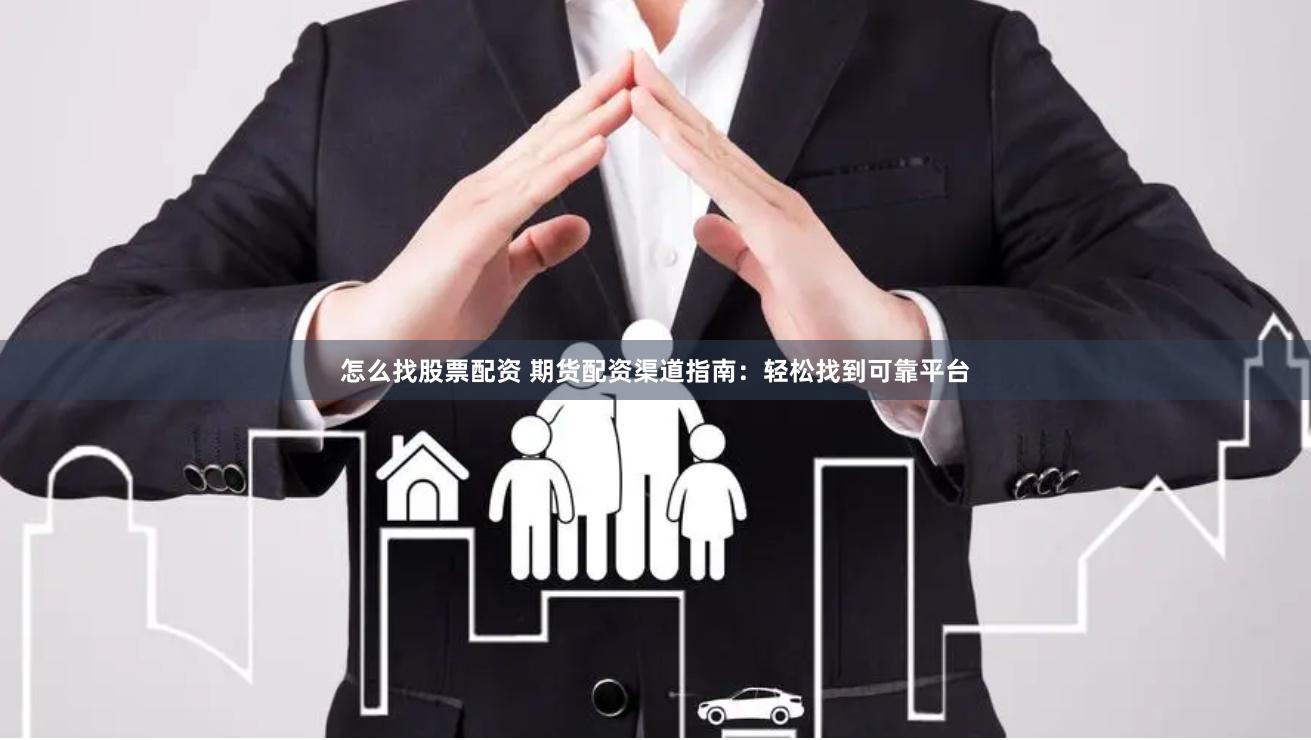 怎么找股票配资 期货配资渠道指南：轻松找到可靠平台