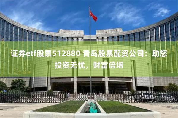 证券etf股票512880 青岛股票配资公司：助您投资无忧，财富倍增