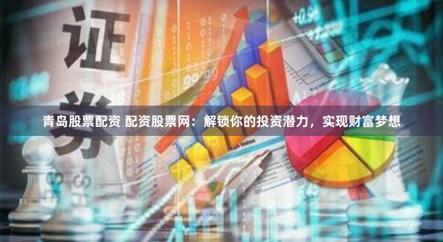 青岛股票配资 配资股票网：解锁你的投资潜力，实现财富梦想