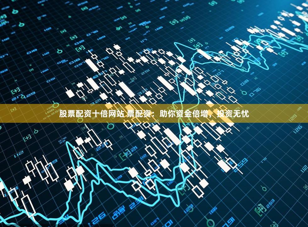 股票配资十倍网站 票配资：助你资金倍增，投资无忧