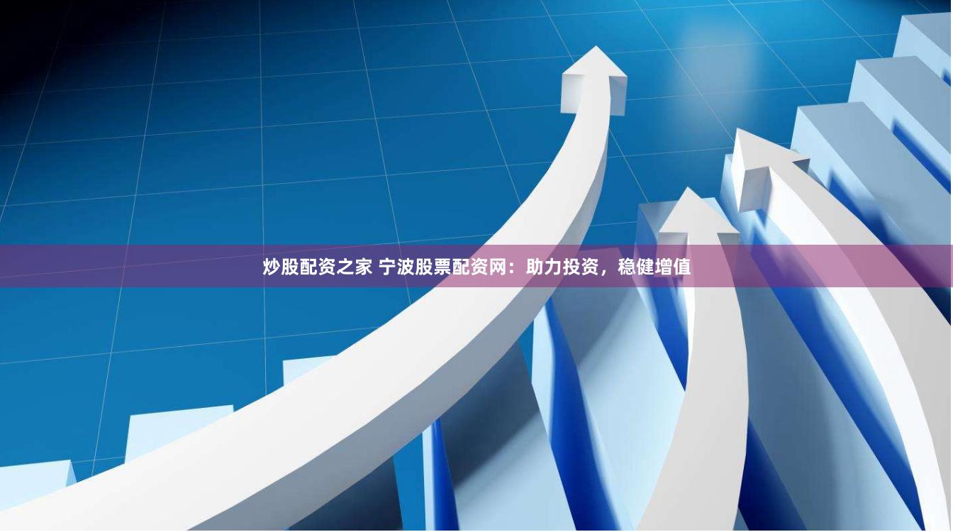 炒股配资之家 宁波股票配资网：助力投资，稳健增值
