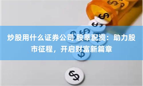 炒股用什么证券公司 股莘配资：助力股市征程，开启财富新篇章