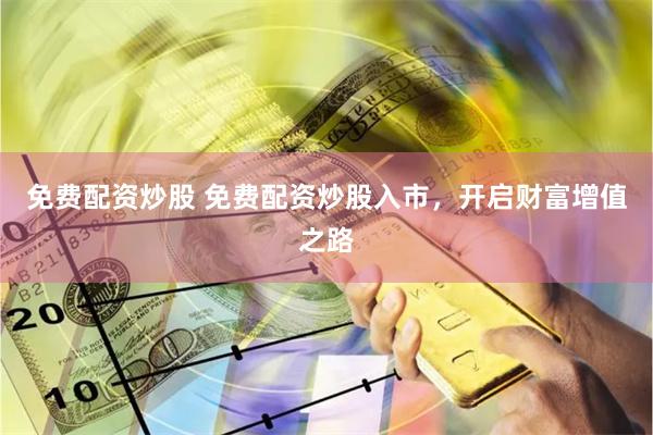 免费配资炒股 免费配资炒股入市，开启财富增值之路
