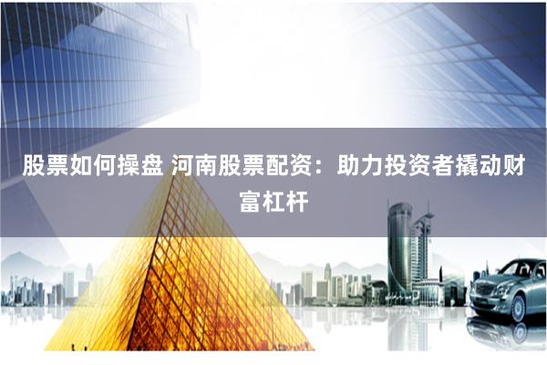 股票如何操盘 河南股票配资：助力投资者撬动财富杠杆