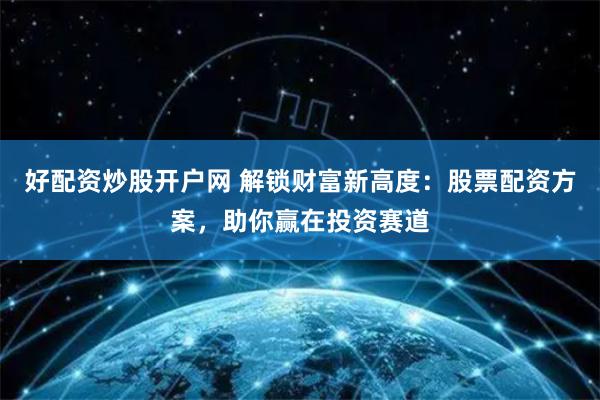 好配资炒股开户网 解锁财富新高度：股票配资方案，助你赢在投资赛道