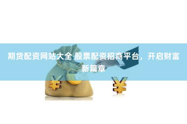 期货配资网站大全 股票配资招商平台，开启财富新篇章