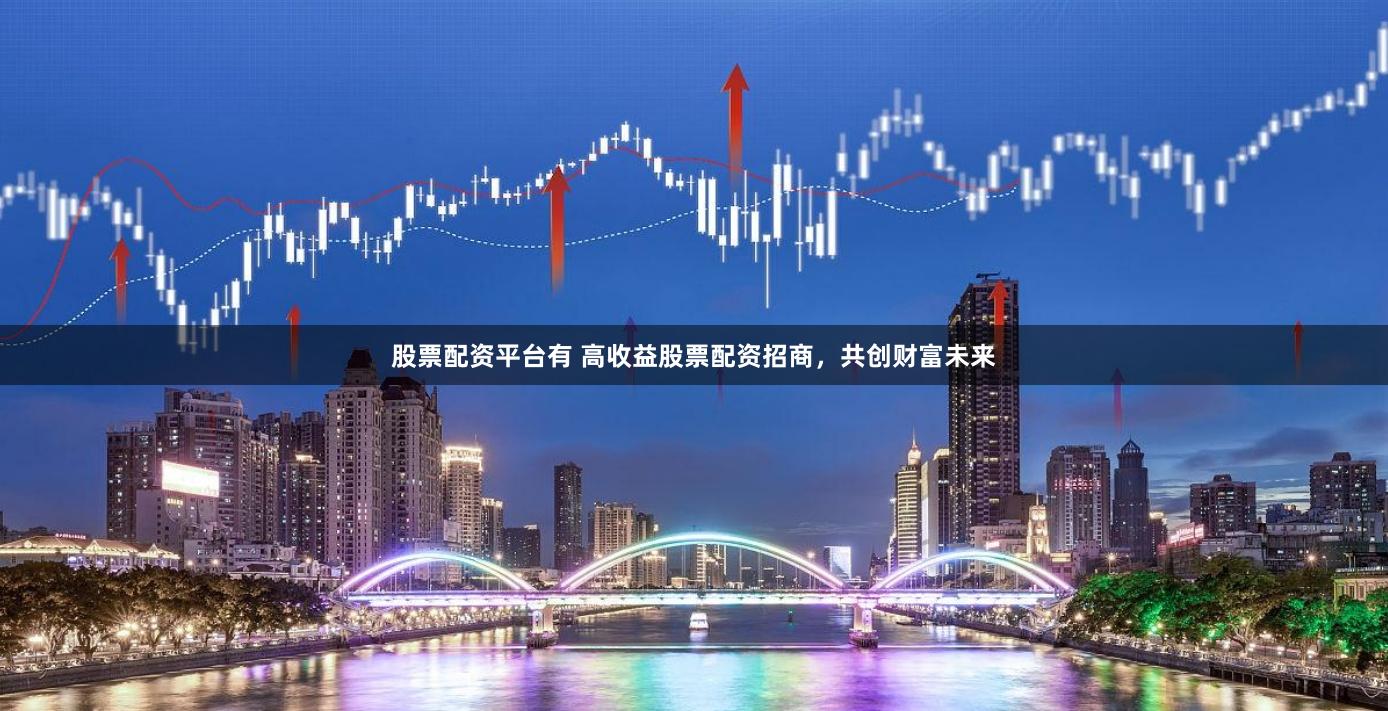股票配资平台有 高收益股票配资招商，共创财富未来