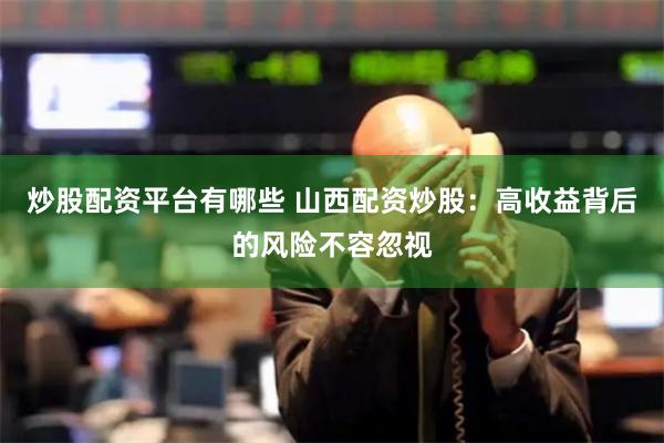 炒股配资平台有哪些 山西配资炒股：高收益背后的风险不容忽视