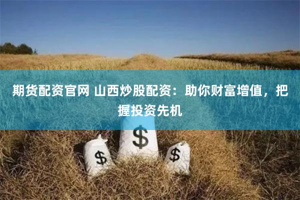 期货配资官网 山西炒股配资：助你财富增值，把握投资先机