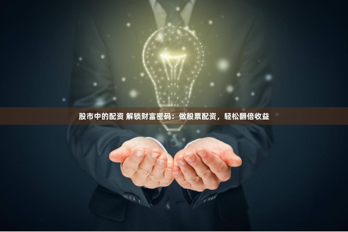 股市中的配资 解锁财富密码：做股票配资，轻松翻倍收益