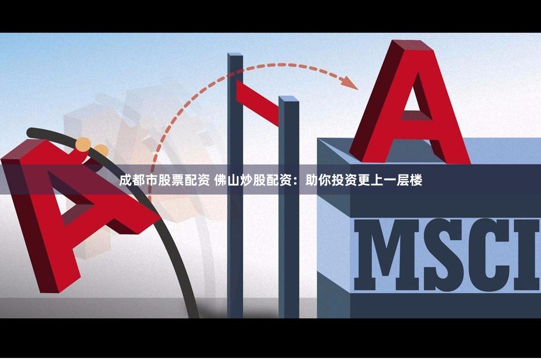 成都市股票配资 佛山炒股配资：助你投资更上一层楼